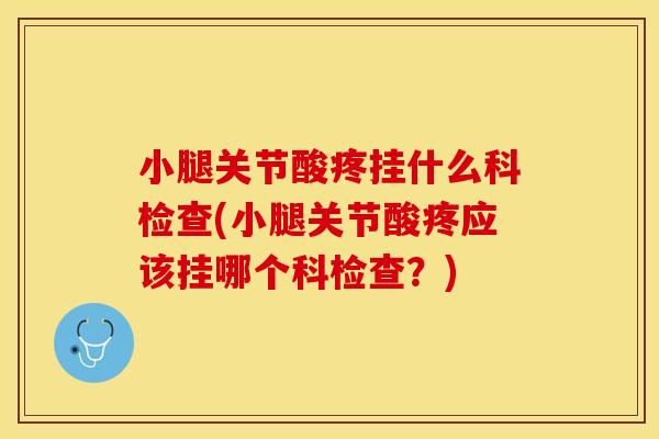 小腿关节酸疼挂什么科检查(小腿关节酸疼应该挂哪个科检查？)