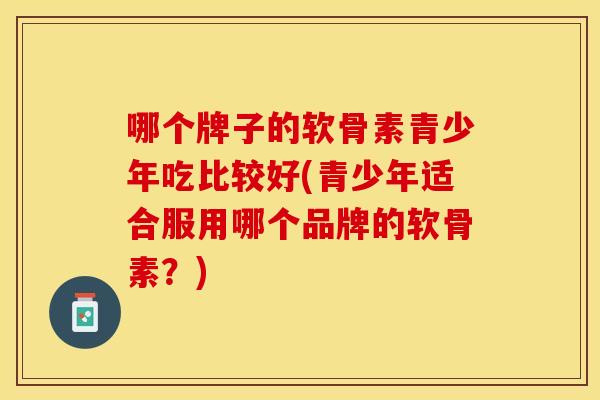 哪个牌子的软骨素青少年吃比较好(青少年适合服用哪个品牌的软骨素？)