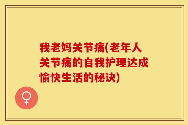 我老妈关节痛(老年人关节痛的自我护理达成愉快生活的秘诀)