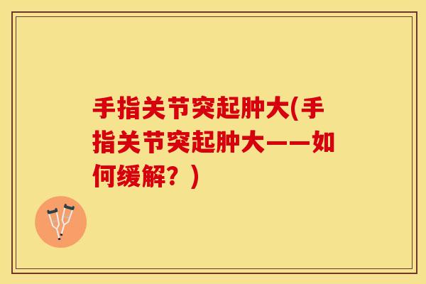 手指关节突起肿大(手指关节突起肿大——如何缓解？)
