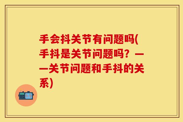 手会抖关节有问题吗(手抖是关节问题吗？——关节问题和手抖的关系)