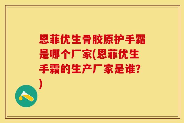 恩菲优生骨胶原护手霜是哪个厂家(恩菲优生手霜的生产厂家是谁？)