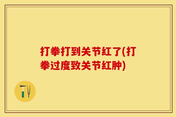 打拳打到关节红了(打拳过度致关节红肿)