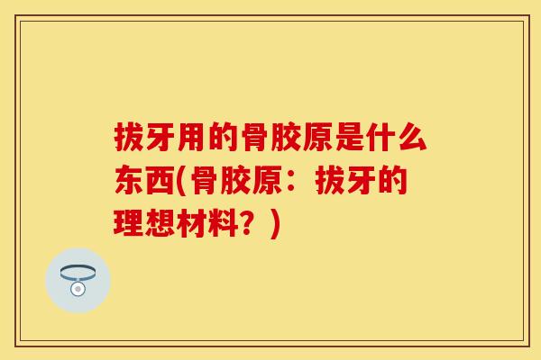 拔牙用的骨胶原是什么东西(骨胶原：拔牙的理想材料？)