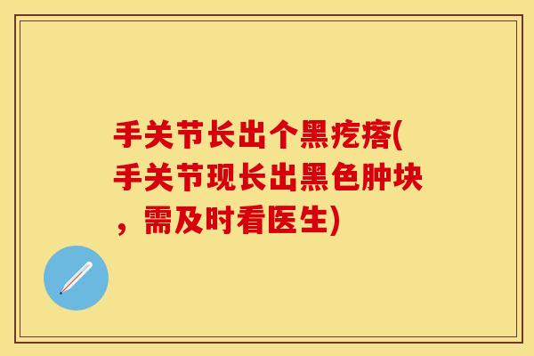 手关节长出个黑疙瘩(手关节现长出黑色肿块，需及时看医生)