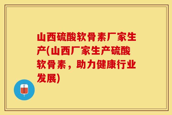 山西硫酸软骨素厂家生产(山西厂家生产硫酸软骨素，助力健康行业发展)