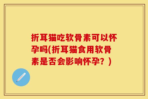 折耳猫吃软骨素可以怀孕吗(折耳猫食用软骨素是否会影响怀孕？)