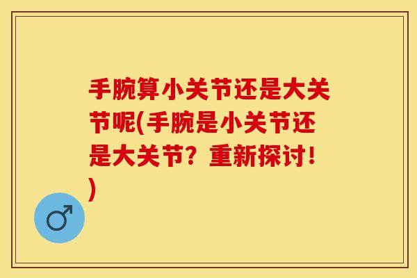 手腕算小关节还是大关节呢(手腕是小关节还是大关节？重新探讨！)