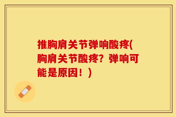 推胸肩关节弹响酸疼(胸肩关节酸疼？弹响可能是原因！)