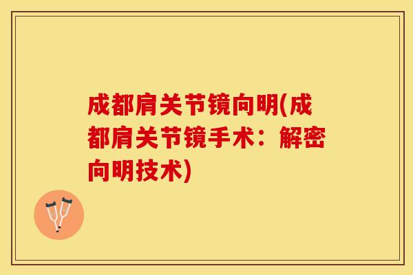 成都肩关节镜向明(成都肩关节镜手术：解密向明技术)
