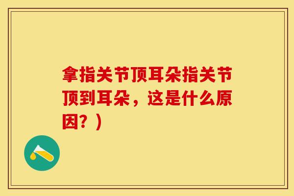 拿指关节顶耳朵指关节顶到耳朵，这是什么原因？)