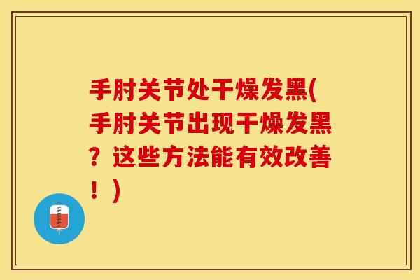 手肘关节处干燥发黑(手肘关节出现干燥发黑？这些方法能有效改善！)