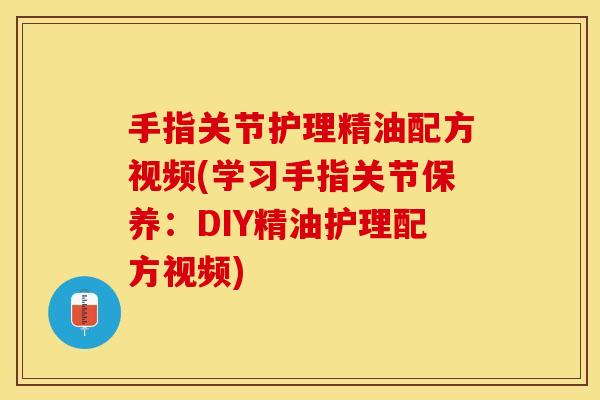 手指关节护理精油配方视频(学习手指关节保养：DIY精油护理配方视频)