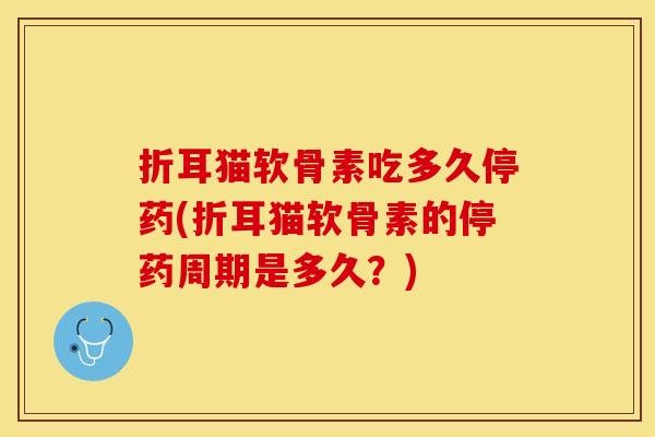 折耳猫软骨素吃多久停药(折耳猫软骨素的停药周期是多久？)