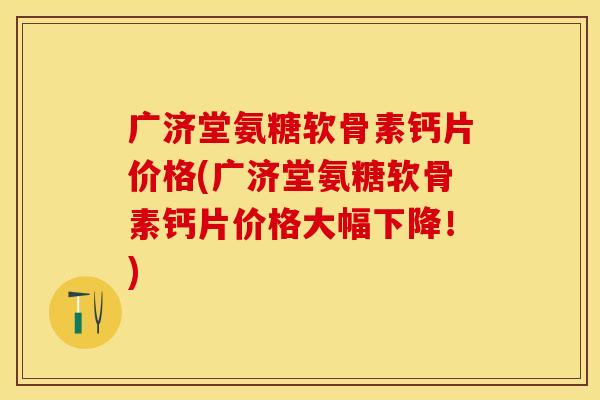 广济堂氨糖软骨素钙片价格(广济堂氨糖软骨素钙片价格大幅下降！)