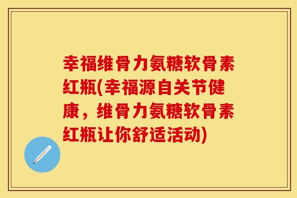 幸福维骨力氨糖软骨素红瓶(幸福源自关节健康，维骨力氨糖软骨素红瓶让你舒适活动)
