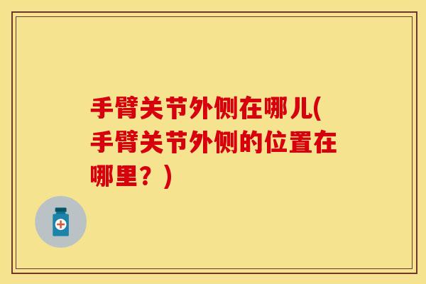 手臂关节外侧在哪儿(手臂关节外侧的位置在哪里？)