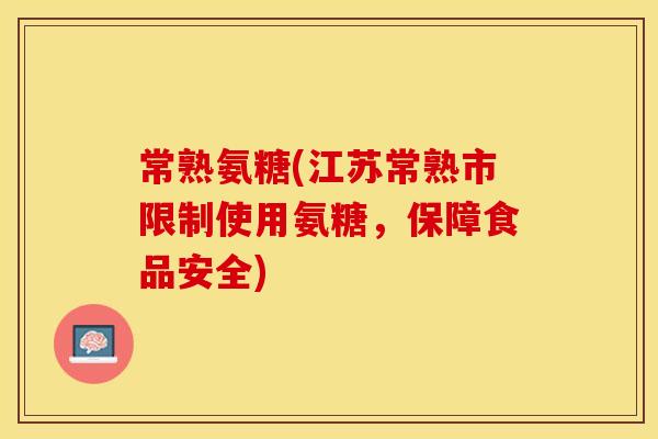 常熟氨糖(江苏常熟市限制使用氨糖，保障食品安全)