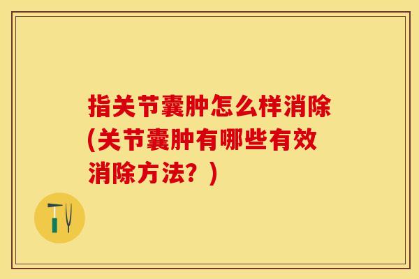 指关节囊肿怎么样消除(关节囊肿有哪些有效消除方法?) 指关节囊肿怎么样消除(关节囊肿有哪些有效消除方法?)