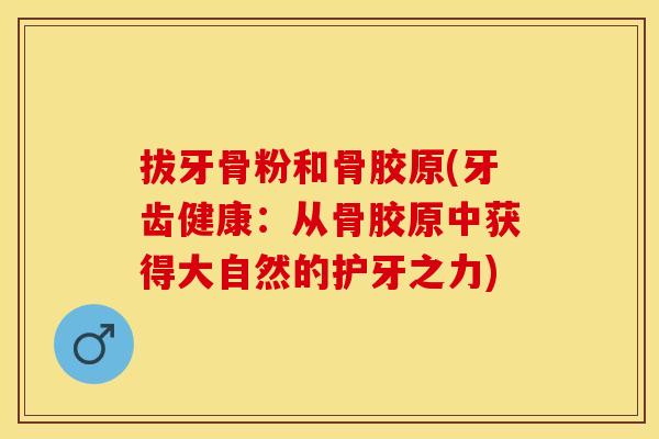 拔牙骨粉和骨胶原(牙齿健康：从骨胶原中获得大自然的护牙之力)