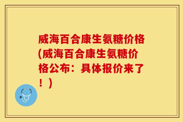 威海百合康生氨糖价格(威海百合康生氨糖价格公布：具体报价来了！)