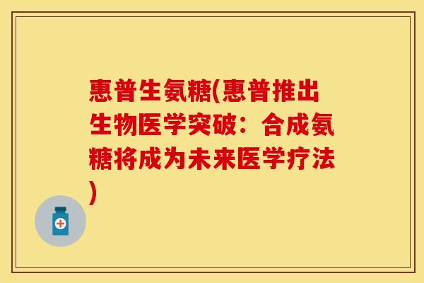 惠普生氨糖(惠普推出生物医学突破：合成氨糖将成为未来医学疗法)