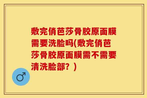敷完俏芭莎骨胶原面膜需要洗脸吗(敷完俏芭莎骨胶原面膜需不需要清洗脸部？)