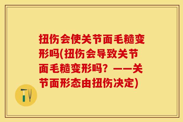 扭伤会使关节面毛糙变形吗(扭伤会导致关节面毛糙变形吗?——关节面形态由扭伤决定) 扭伤会使关节面毛糙变形吗(扭伤会导致关节面毛糙变形吗?——关节面形态由扭伤决定)