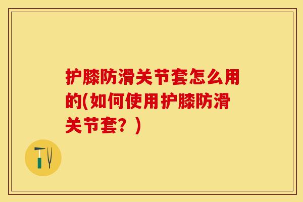 护膝防滑关节套怎么用的(如何使用护膝防滑关节套？)