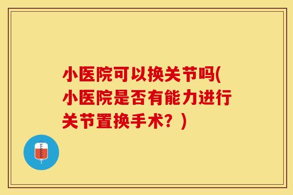 小医院可以换关节吗(小医院是否有能力进行关节置换手术？)