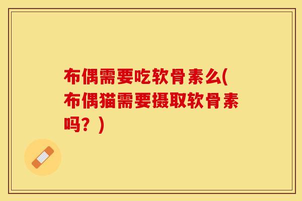 布偶需要吃软骨素么(布偶猫需要摄取软骨素吗?) 布偶需要吃软骨素么(布偶猫需要摄取软骨素吗?)