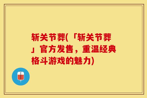 斩关节葬(「斩关节葬」官方发售，重温经典格斗游戏的魅力)