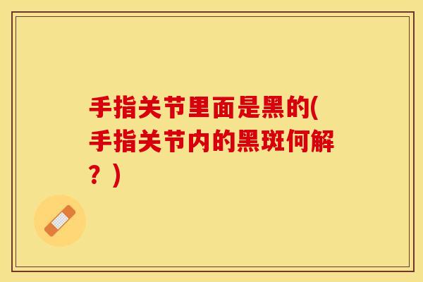手指关节里面是黑的(手指关节内的黑斑何解？)
