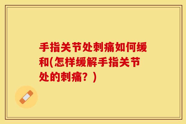 手指关节处刺痛如何缓和(怎样缓解手指关节处的刺痛？)