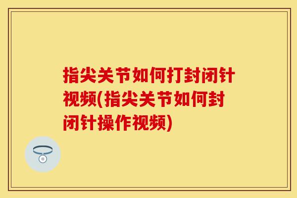 指尖关节如何打封闭针视频(指尖关节如何封闭针操作视频)