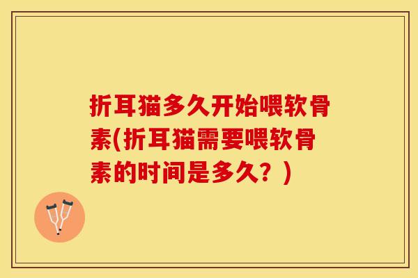 折耳猫多久开始喂软骨素(折耳猫需要喂软骨素的时间是多久？)