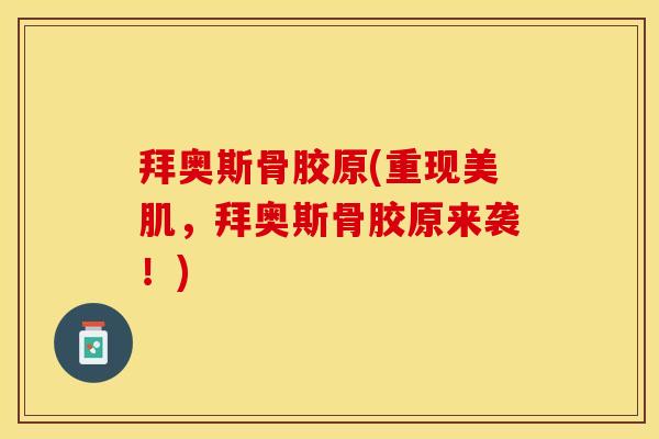 拜奥斯骨胶原(重现美肌，拜奥斯骨胶原来袭！)