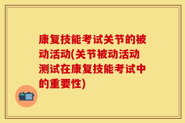 康复技能考试关节的被动活动(关节被动活动测试在康复技能考试中的重要性)
