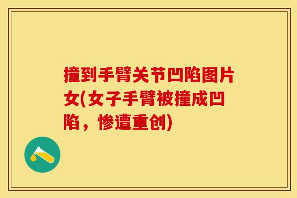 撞到手臂关节凹陷图片女(女子手臂被撞成凹陷,惨遭重创) 撞到手臂关节凹陷图片女(女子手臂被撞成凹陷,惨遭重创)