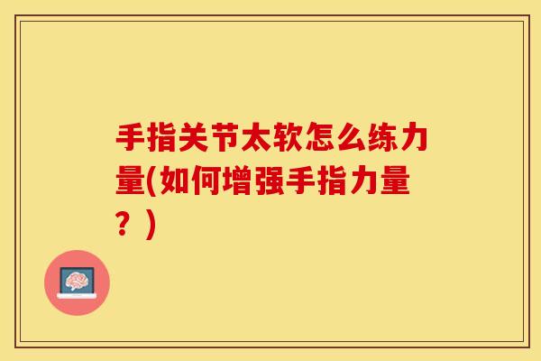 手指关节太软怎么练力量(如何增强手指力量?) 手指关节太软怎么练力量(如何增强手指力量?)