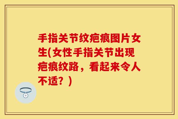 手指关节纹疤痕图片女生(女性手指关节出现疤痕纹路，看起来令人不适？)