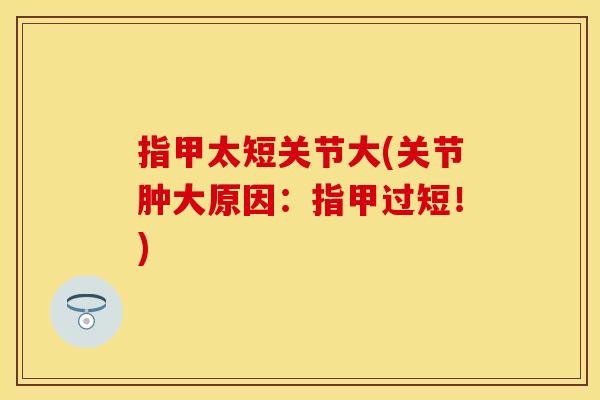 指甲太短关节大(关节肿大原因：指甲过短！)