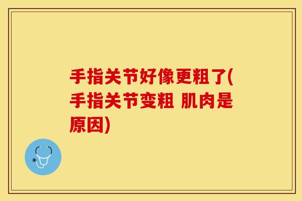 手指关节好像更粗了(手指关节变粗 肌肉是原因) 手指关节好像更粗了(手指关节变粗 肌肉是原因)