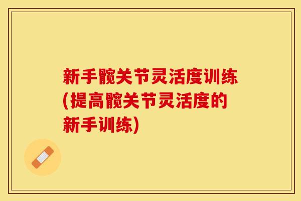 新手髋关节灵活度训练(提高髋关节灵活度的新手训练)
