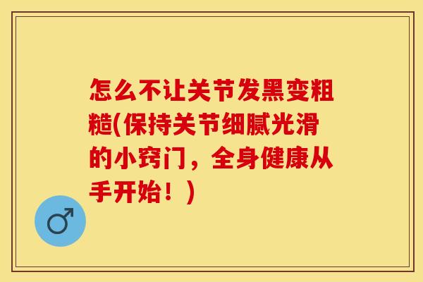 怎么不让关节发黑变粗糙(保持关节细腻光滑的小窍门，全身健康从手开始！)