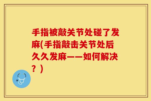 手指被敲关节处碰了发麻(手指敲击关节处后久久发麻——如何解决？)