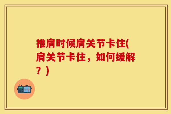 推肩时候肩关节卡住(肩关节卡住,如何缓解?) 推肩时候肩关节卡住(肩关节卡住,如何缓解?)