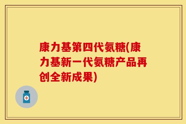 康力基第四代氨糖(康力基新一代氨糖产品再创全新成果)