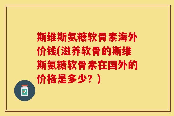 斯维斯氨糖软骨素海外价钱(滋养软骨的斯维斯氨糖软骨素在国外的价格是多少?) 斯维斯氨糖软骨素海外价钱(滋养软骨的斯维斯氨糖软骨素在国外的价格是多少?)