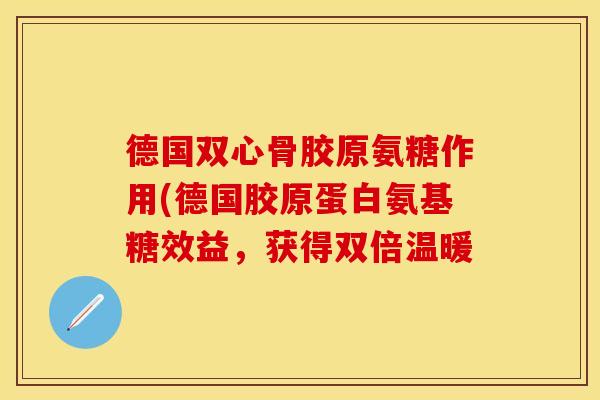 德国双心骨胶原氨糖作用(德国胶原蛋白氨基糖效益，获得双倍温暖